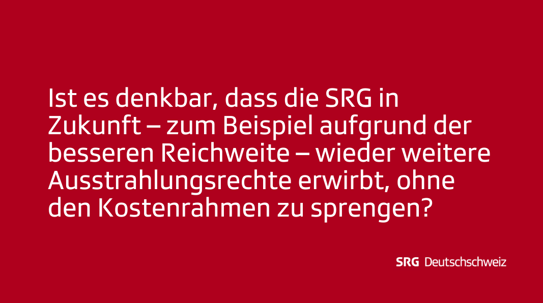 Frage: Ist es denkbar, dass die SRG SRF in Zukunft – zum Beispiel aufgrund der besseren Reichweite – wieder weitere Ausstrahlungsrechte erwirbt, ohne den Kostenrahmen zu sprengen?