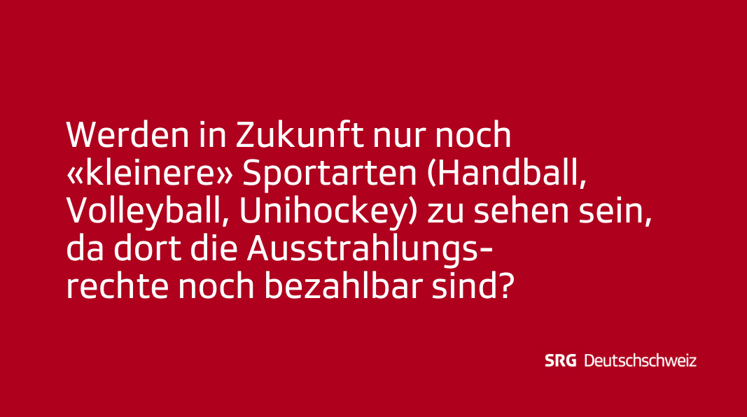 Frage: Werden in Zukunft nur noch «kleinere» Sportarten (Handball, Volleyball, Unihockey, Basketball) im Fernsehen zu sehen sein, da dort die Ausstrahlungsrechte noch bezahlbar sind?